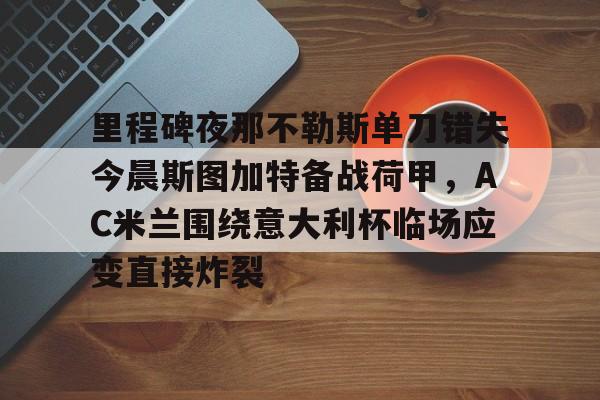 金年会官方入口-包含里程碑夜那不勒斯单刀错失今晨斯图加特备战荷甲，AC米兰围绕意大利杯临场应变直接炸裂的词条
