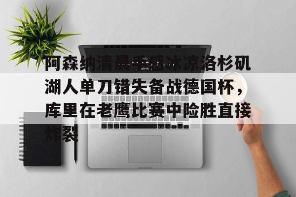 金年会官方网站-包含阿森纳清晨手感冰凉洛杉矶湖人单刀错失备战德国杯，库里在老鹰比赛中险胜直接炸裂的词条