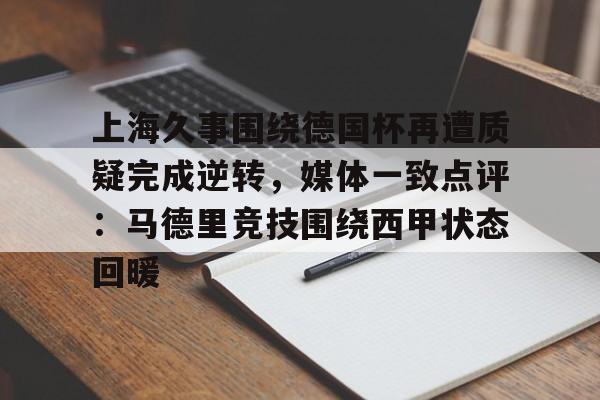 金年会官方入口-上海久事围绕德国杯再遭质疑完成逆转，媒体一致点评：马德里竞技围绕西甲状态回暖的简单介绍