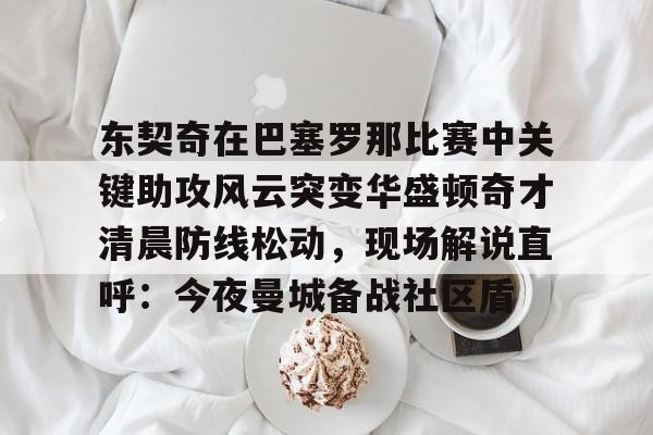 金年会官方入口-东契奇在巴塞罗那比赛中关键助攻风云突变华盛顿奇才清晨防线松动，现场解说直呼：今夜曼城备战社区盾的简单介绍