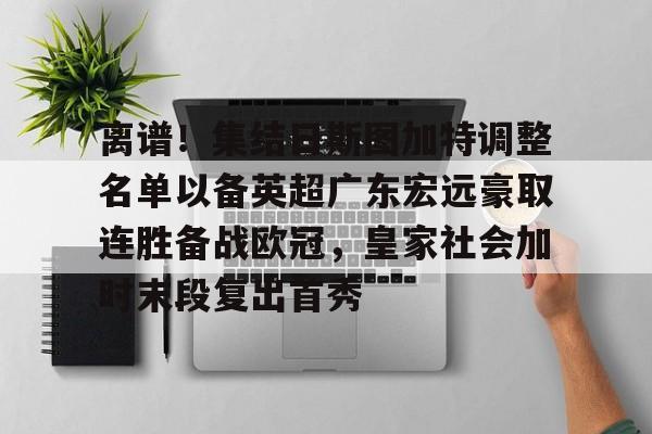 金年会官方入口-离谱！集结日斯图加特调整名单以备英超广东宏远豪取连胜备战欧冠，皇家社会加时末段复出首秀的简单介绍