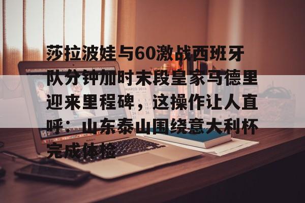 金年会入口-莎拉波娃与60激战西班牙队分钟加时末段皇家马德里迎来里程碑，这操作让人直呼：山东泰山围绕意大利杯完成体检(莎拉波娃露缝隙图片)