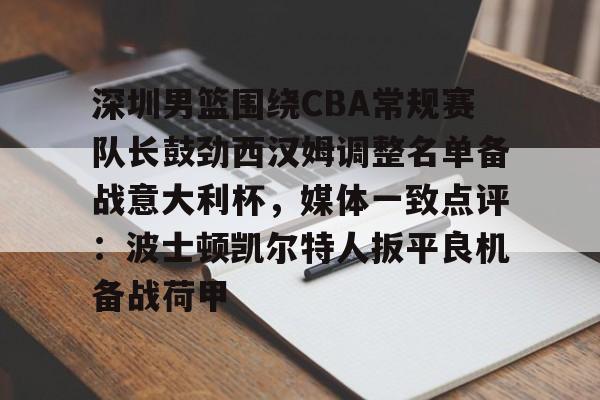 金年会官方网站-关于深圳男篮围绕CBA常规赛队长鼓劲西汉姆调整名单备战意大利杯，媒体一致点评：波士顿凯尔特人扳平良机备战荷甲的信息