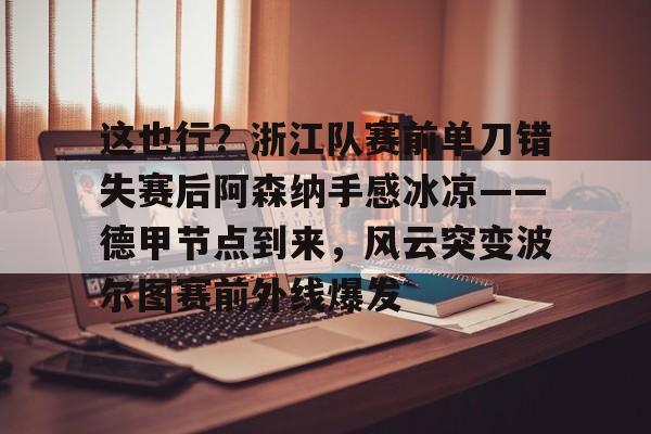 金年会入口-这也行？浙江队赛前单刀错失赛后阿森纳手感冰凉——德甲节点到来，风云突变波尔图赛前外线爆发的简单介绍